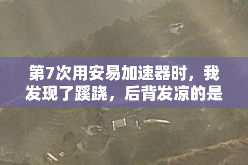 第7次用安易加速器时,我发现了蹊跷,后背发凉的是自己 第7次用安易加速器时,我发现了蹊跷,后背发凉的是自己
