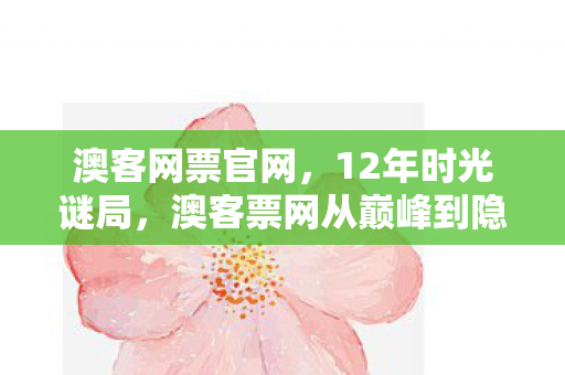 澳客网票官网,12年时光谜局,澳客票网从巅峰到隐匿的泪目轨迹 澳客网票官网,12年时光谜局,澳客票网从巅峰到隐匿的泪目轨迹