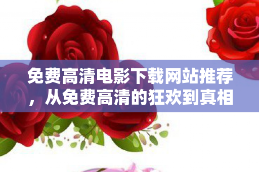 免费高清电影下载网站推荐,从免费高清的狂欢到真相的落差,笑着骂完,我却哭了 免费高清电影下载网站推荐,从免费高清的狂欢到真相的落差,笑着骂完,我却哭了