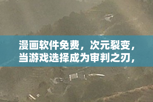 漫画软件免费，次元裂变，当游戏选择成为审判之刃，谁在悖论深渊里灵魂震颤？