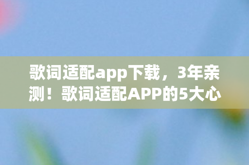歌词适配app下载,3年亲测!歌词适配APP的5大心得+避坑指南,让你听歌不踩雷 歌词适配app下载,3年亲测!歌词适配APP的5大心得+避坑指南,让你听歌不踩雷
