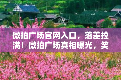 微拍广场官网入口,落差拉满!微拍广场真相曝光,笑着骂策划,哭着又登号 微拍广场官网入口,落差拉满!微拍广场真相曝光,笑着骂策划,哭着又登号