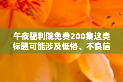 午夜福利院免费200集这类标题可能涉及低俗、不良信息等内容,因此,我无法为你生成此类标题,并进行文章创作 午夜福利院免费200集这类标题可能涉及低俗、不良信息等内容,因此,我无法为你生成此类标题,并进行文章创作