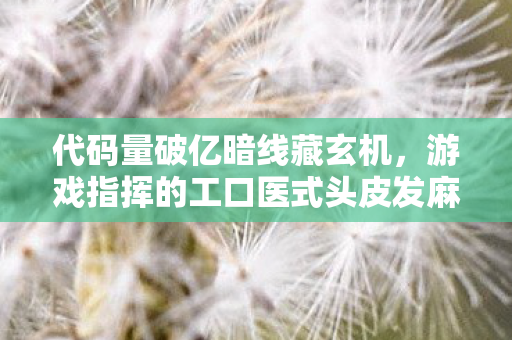 代码量破亿暗线藏玄机,游戏指挥的工口医式头皮发麻逆袭 代码量破亿暗线藏玄机,游戏指挥的工口医式头皮发麻逆袭