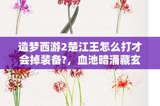 造梦西游2楚江王怎么打才会掉装备?,血池暗涌藏玄机,楚江王悬案背后的毛骨悚然真相 造梦西游2楚江王怎么打才会掉装备?,血池暗涌藏玄机,楚江王悬案背后的毛骨悚然真相
