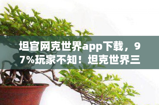 坦官网克世界app下载，97%玩家不知！坦克世界三端操控大不同，你的操作可能被平台背刺了？