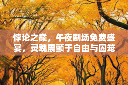 悖论之巅，午夜剧场免费盛宴，灵魂震颤于自由与囚笼的深渊