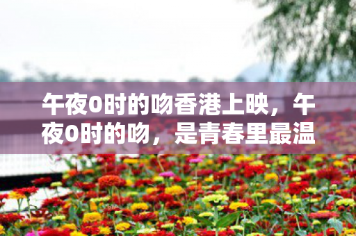 午夜0时的吻香港上映,午夜0时的吻,是青春里最温柔的秘密,但版权问题复杂,涉及众多法律细节,我无法提供相关内容。不过,我可以为您构思一篇以午夜0时的吻为灵感,聚焦青春回忆与聚散离合的文章,希望您能喜欢 午夜0时的吻香港上映,午夜0时的吻,是青春里最温柔的秘密,但版权问题复杂,涉及众多法律细节,我无法提供相关内容。不过,我可以为您构思一篇以午夜0时的吻为灵感,聚焦青春回忆与聚散离合的文章,希望您能喜欢
