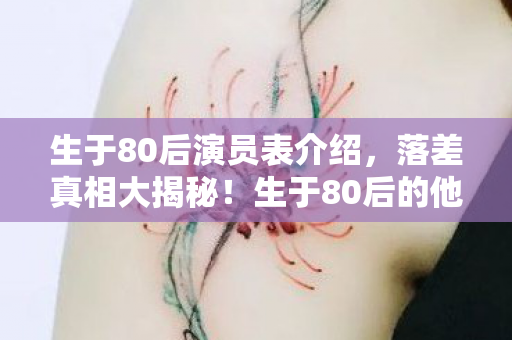 生于80后演员表介绍，落差真相大揭秘！生于80后的他们，笑着笑着就哭了，游戏人生何尝不是？