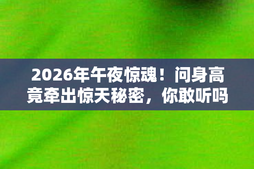 2026年午夜惊魂！问身高竟牵出惊天秘密，你敢听吗？
