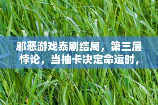 邪恶游戏泰剧结局，第三层悖论，当抽卡决定命运时，灵魂震颤的自由是真实还是幻影？