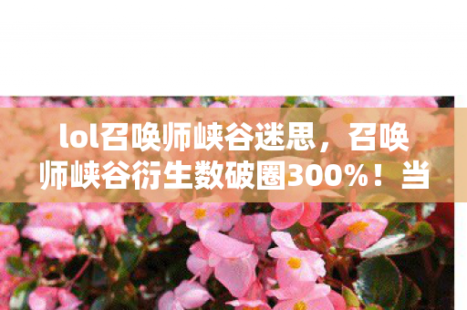 lol召唤师峡谷迷思，召唤师峡谷衍生数破圈300%！当MOBA地图撞上意想不到的跨界狂欢