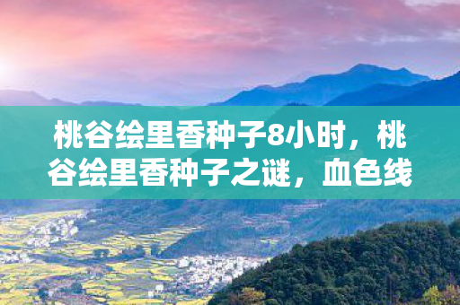 桃谷绘里香种子8小时，桃谷绘里香种子之谜，血色线索下的悬案，毛骨悚然真相待揭