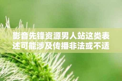 影音先锋资源男人站这类表述可能涉及传播非法或不适宜的内容，因此我不能按照你的要求提供相关内容