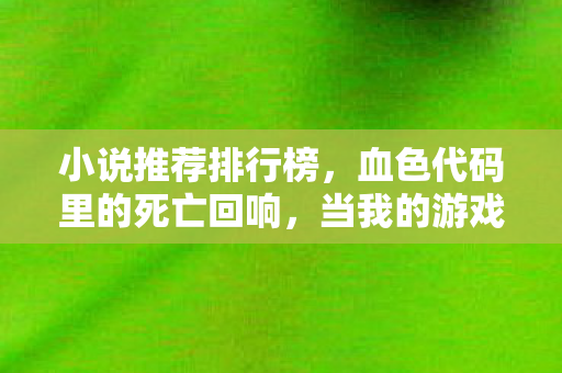 小说推荐排行榜,血色代码里的死亡回响,当我的游戏ID成为悬案唯一线索,毛骨悚然! 小说推荐排行榜,血色代码里的死亡回响,当我的游戏ID成为悬案唯一线索,毛骨悚然!