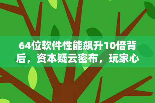 64位软件性能飙升10倍背后,资本疑云密布,玩家心寒真相几何? 64位软件性能飙升10倍背后,资本疑云密布,玩家心寒真相几何?