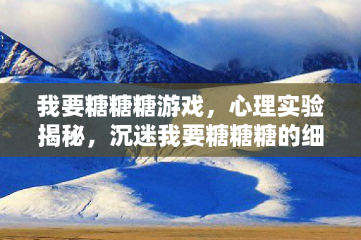 我要糖糖糖游戏，心理实验揭秘，沉迷我要糖糖糖的细思极恐自白