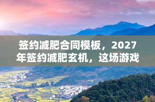 签约减肥合同模板，2027年签约减肥玄机，这场游戏，我究竟赌上了什么？