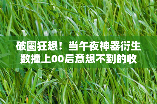 破圈狂想！当午夜神器衍生数撞上00后意想不到的收藏宇宙