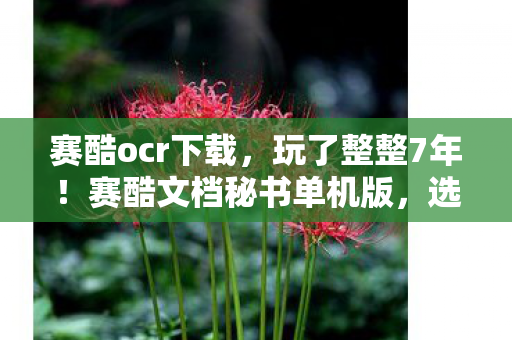 赛酷ocr下载,玩了整整7年!赛酷文档秘书单机版,选新还是守旧成最大难题? 赛酷ocr下载,玩了整整7年!赛酷文档秘书单机版,选新还是守旧成最大难题?