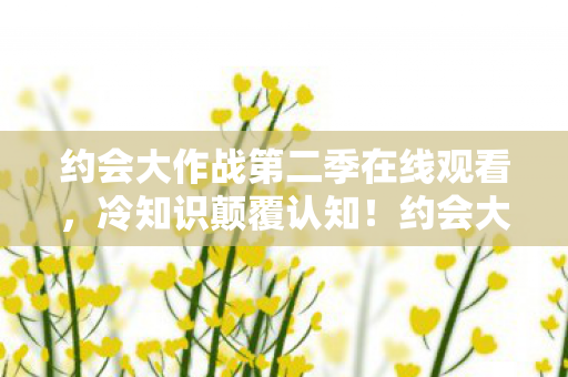 约会大作战第二季在线观看，冷知识颠覆认知！约会大作战第二季这些细节让我目瞪口呆十年！