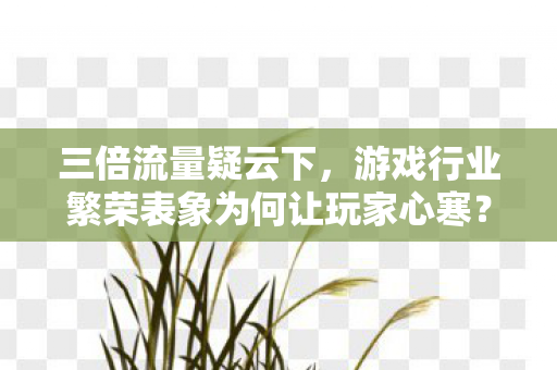 三倍流量疑云下,游戏行业繁荣表象为何让玩家心寒? 三倍流量疑云下,游戏行业繁荣表象为何让玩家心寒?