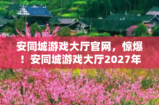 安同城游戏大厅官网，惊爆！安同城游戏大厅2027年竟藏3大逆天玩法，你绝对想不到！
