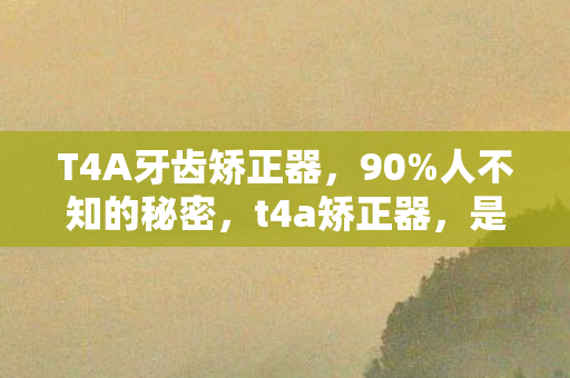 T4A牙齿矫正器，90%人不知的秘密，t4a矫正器，是救赎还是扎心的美丽陷阱？