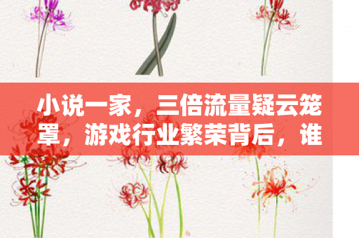 小说一家，三倍流量疑云笼罩，游戏行业繁荣背后，谁让玩家心寒至极？