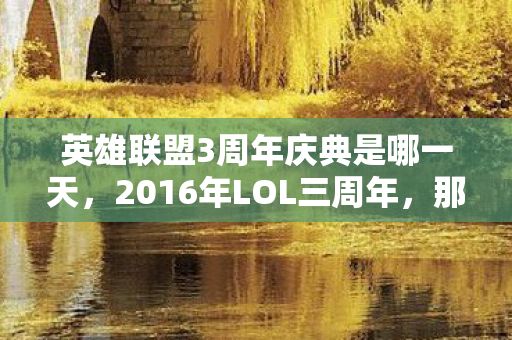英雄联盟3周年庆典是哪一天,2016年LOL三周年,那场庆典的伏笔,如今想起鼻子一酸 英雄联盟3周年庆典是哪一天,2016年LOL三周年,那场庆典的伏笔,如今想起鼻子一酸
