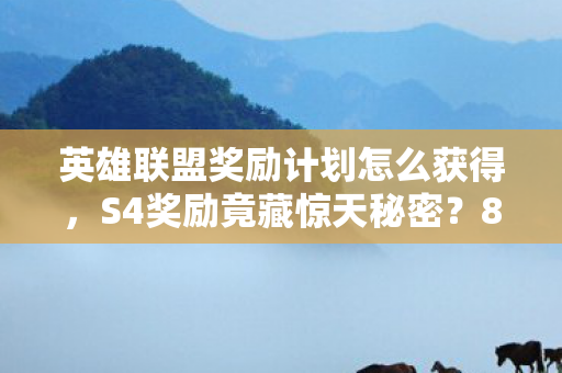 英雄联盟奖励计划怎么获得,S4奖励竟藏惊天秘密?8年老玩家揭秘背后不为人知的真相! 英雄联盟奖励计划怎么获得,S4奖励竟藏惊天秘密?8年老玩家揭秘背后不为人知的真相!