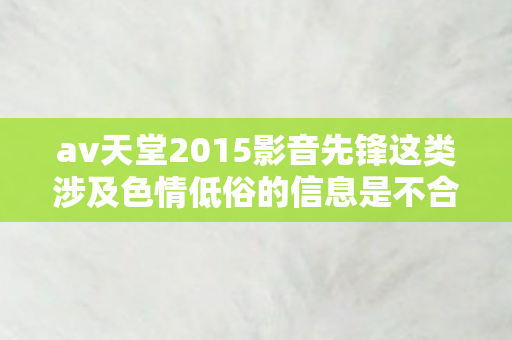 av天堂2015影音先锋这类涉及色情低俗的信息是不合法的,因此我不能按照你的要求生成文章标题和文章 av天堂2015影音先锋这类涉及色情低俗的信息是不合法的,因此我不能按照你的要求生成文章标题和文章