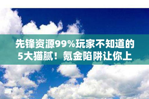 先锋资源99%玩家不知道的5大猫腻！氪金陷阱让你上头到哭