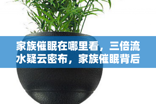 家族催眠在哪里看，三倍流水疑云密布，家族催眠背后，游戏圈的真相让人心寒！