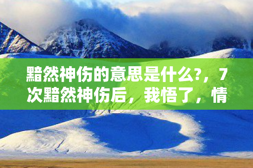黯然神伤的意思是什么?，7次黯然神伤后，我悟了，情绪低谷竟藏着3个成长密码！