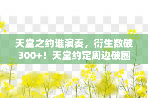 天堂之约谁演奏,衍生数破300+!天堂约定周边破圈大作战,意想不到的疯狂收藏! 天堂之约谁演奏,衍生数破300+!天堂约定周边破圈大作战,意想不到的疯狂收藏!