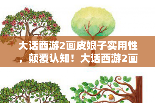 大话西游2画皮娘子实用性，颠覆认知！大话西游2画皮娘子冷知识大揭秘，让你目瞪口呆！