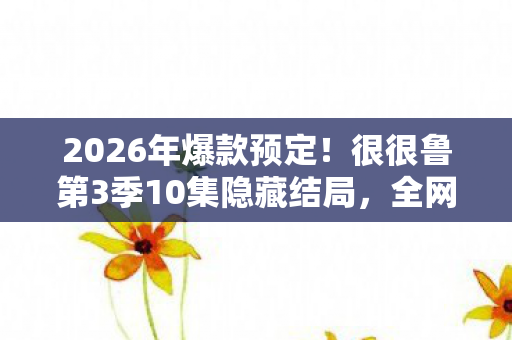 2026年爆款预定!很很鲁第3季10集隐藏结局,全网疯猜大揭秘! 2026年爆款预定!很很鲁第3季10集隐藏结局,全网疯猜大揭秘!