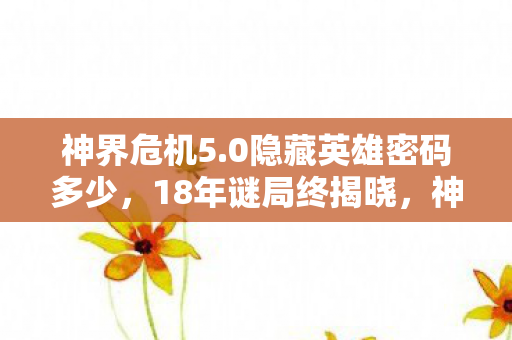 神界危机5.0隐藏英雄密码多少,18年谜局终揭晓,神界危机5.0隐藏英雄的泪目真相 神界危机5.0隐藏英雄密码多少,18年谜局终揭晓,神界危机5.0隐藏英雄的泪目真相
