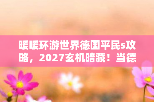 暖暖环游世界德国平民s攻略，2027玄机暗藏！当德国地图沉默时，我听见命运齿轮的轰鸣