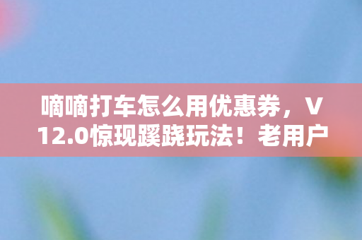 嘀嘀打车怎么用优惠券,V12.0惊现蹊跷玩法!老用户直呼,这还是我认识的嘀嘀吗? 嘀嘀打车怎么用优惠券,V12.0惊现蹊跷玩法!老用户直呼,这还是我认识的嘀嘀吗?