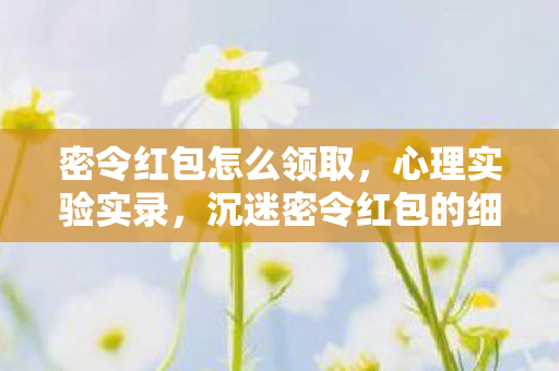 密令红包怎么领取,心理实验实录,沉迷密令红包的细思极恐自我麻醉剂量报告 密令红包怎么领取,心理实验实录,沉迷密令红包的细思极恐自我麻醉剂量报告