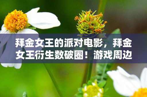拜金女王的派对电影,拜金女王衍生数破圈!游戏周边堆满屋,这波消费意想不到! 拜金女王的派对电影,拜金女王衍生数破圈!游戏周边堆满屋,这波消费意想不到!