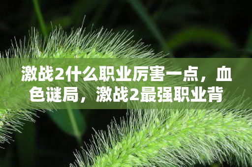 激战2什么职业厉害一点,血色谜局,激战2最强职业背后,谁在编织这毛骨悚然的死亡悬案? 激战2什么职业厉害一点,血色谜局,激战2最强职业背后,谁在编织这毛骨悚然的死亡悬案?