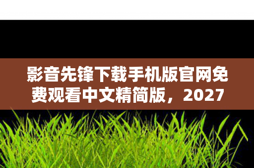 影音先锋下载手机版官网免费观看中文精简版,2027年影音先锋炸场!99%人首体验后集体破防,真相太扎心! 影音先锋下载手机版官网免费观看中文精简版,2027年影音先锋炸场!99%人首体验后集体破防,真相太扎心!