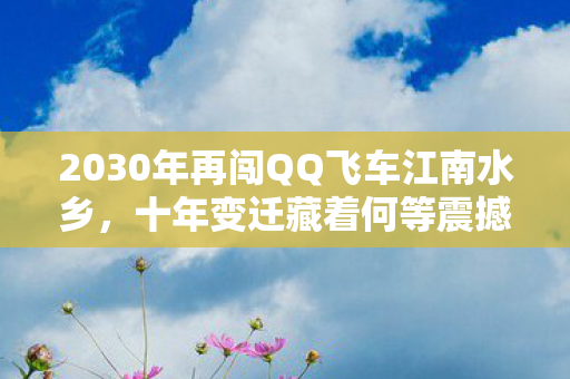 2030年再闯QQ飞车江南水乡,十年变迁藏着何等震撼秘密? 2030年再闯QQ飞车江南水乡,十年变迁藏着何等震撼秘密?