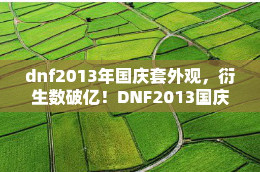 dnf2013年国庆套外观,衍生数破亿!DNF2013国庆套竟让二次元破圈杀进我妈的菜篮子?! dnf2013年国庆套外观,衍生数破亿!DNF2013国庆套竟让二次元破圈杀进我妈的菜篮子?!