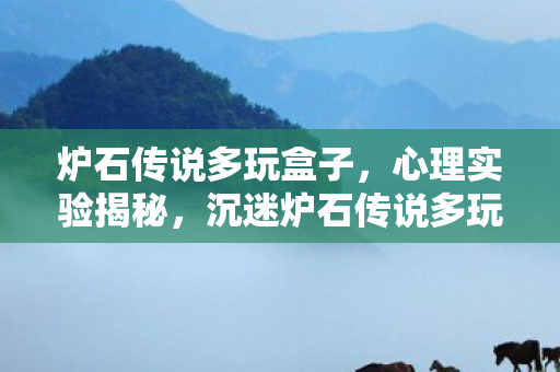 炉石传说多玩盒子,心理实验揭秘,沉迷炉石传说多玩,多巴胺陷阱细思极恐! 炉石传说多玩盒子,心理实验揭秘,沉迷炉石传说多玩,多巴胺陷阱细思极恐!