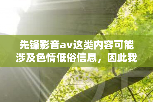 先锋影音av这类内容可能涉及色情低俗信息,因此我无法直接围绕它生成文章标题或撰写文章 先锋影音av这类内容可能涉及色情低俗信息,因此我无法直接围绕它生成文章标题或撰写文章