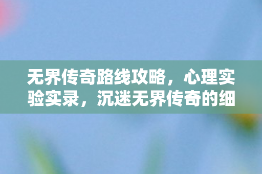 无界传奇路线攻略，心理实验实录，沉迷无界传奇的细思极恐自我麻醉剂量报告